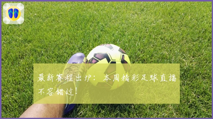 最新赛程出炉:本周精彩足球直播不容错过!