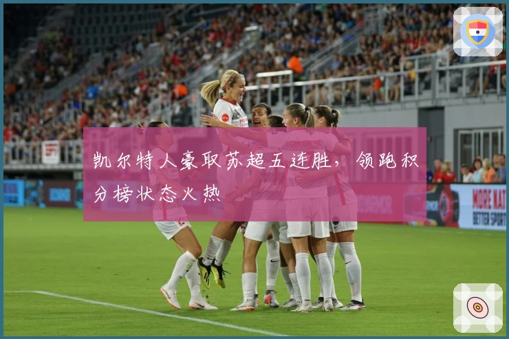 凯尔特人豪取苏超五连胜，领跑积分榜状态火热