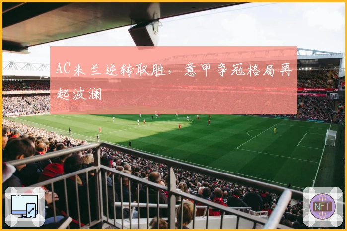 AC米兰逆转取胜,意甲争冠格局再起波澜
