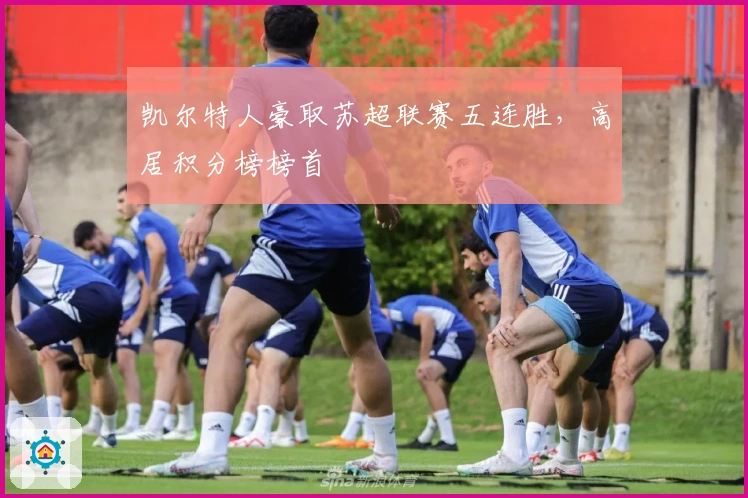 凯尔特人豪取苏超联赛五连胜，高居积分榜榜首