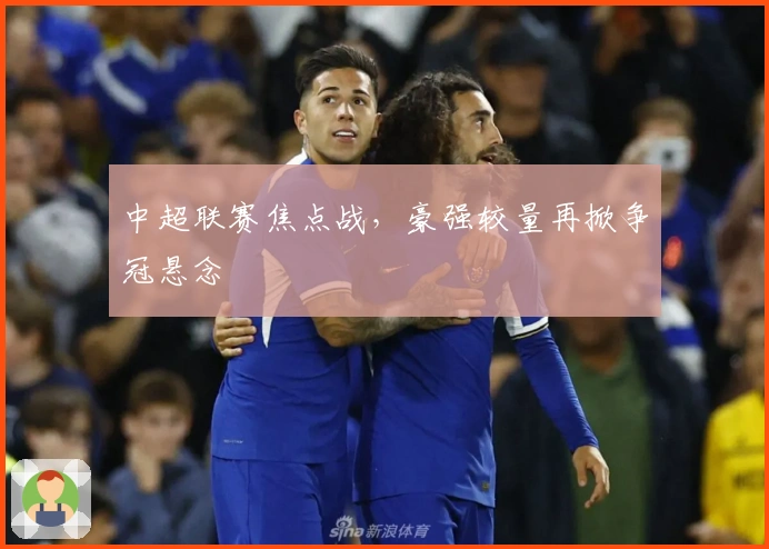 中超联赛焦点战，豪强较量再掀争冠悬念