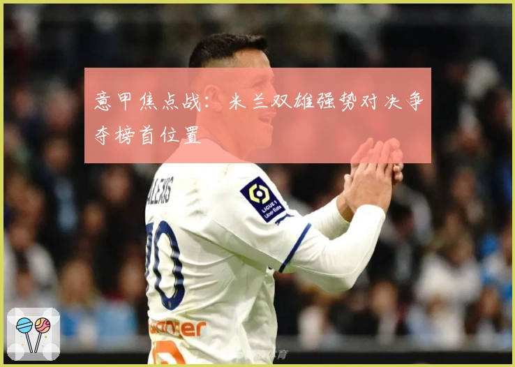 意甲焦点战：米兰双雄强势对决争夺榜首位置