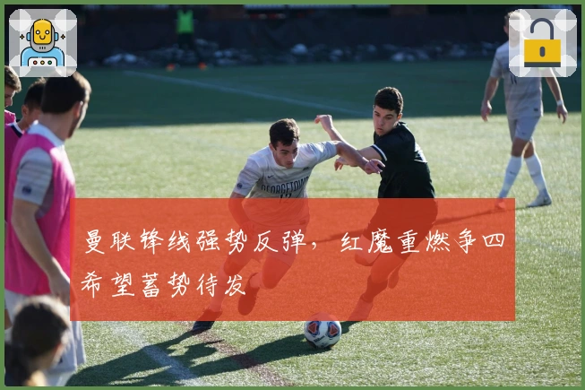 曼联锋线强势反弹，红魔重燃争四希望蓄势待发