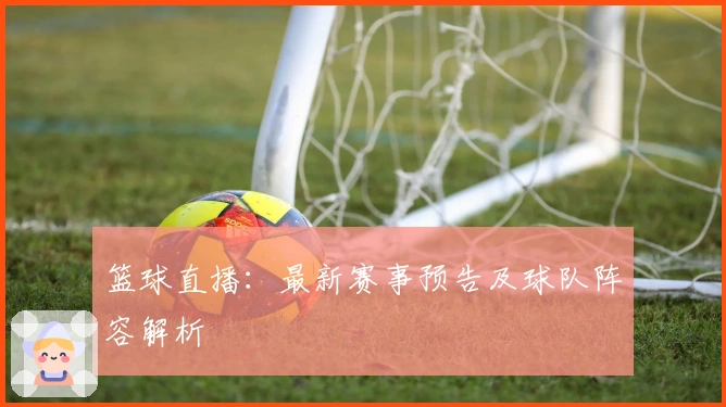 篮球直播：最新赛事预告及球队阵容解析