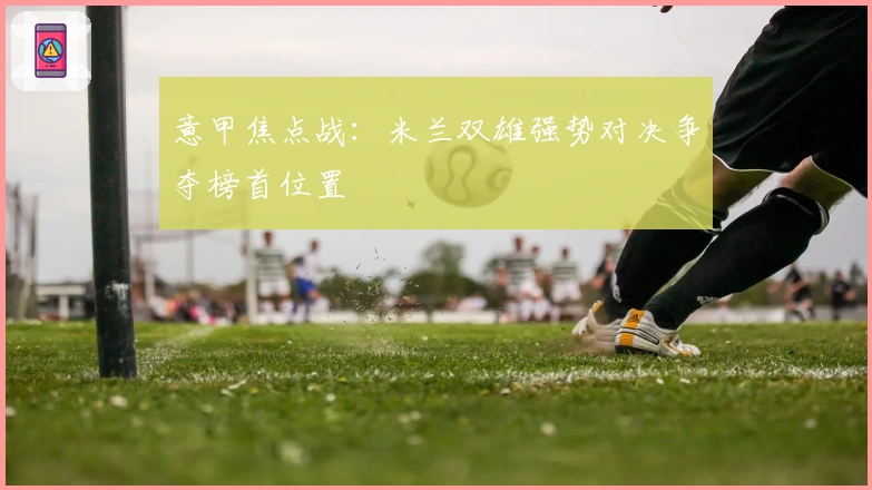 意甲焦点战：米兰双雄强势对决争夺榜首位置