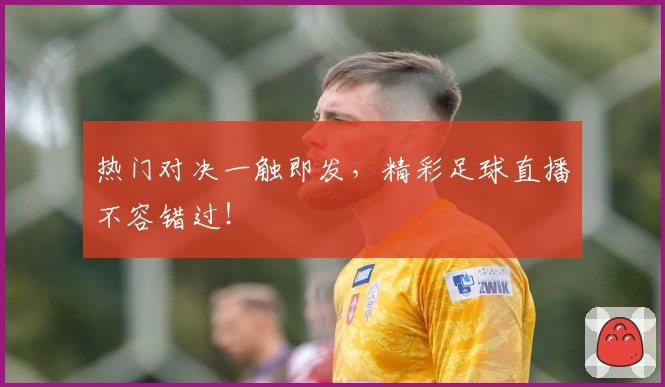 热门对决一触即发，精彩足球直播不容错过！