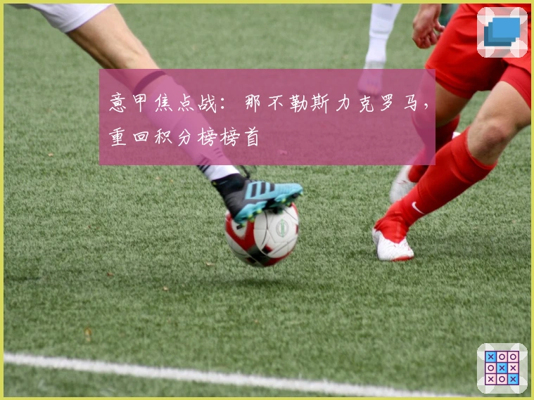 意甲焦点战：那不勒斯力克罗马，重回积分榜榜首