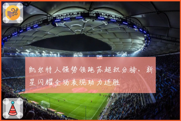 凯尔特人强势领跑苏超积分榜，新星闪耀全场表现助力连胜