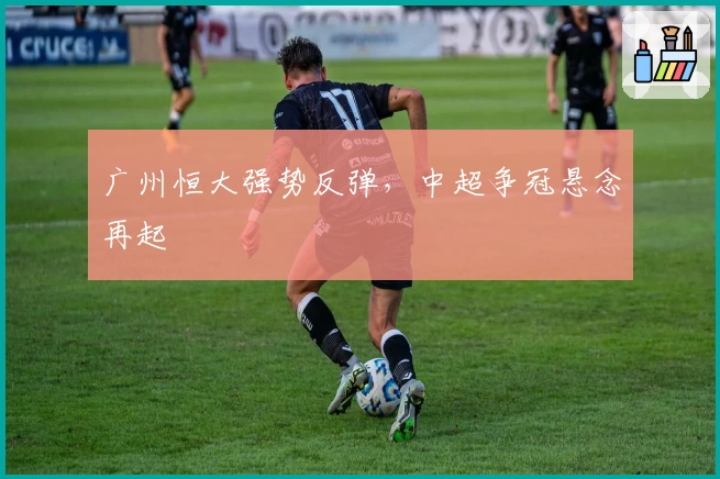 广州恒大强势反弹,中超争冠悬念再起