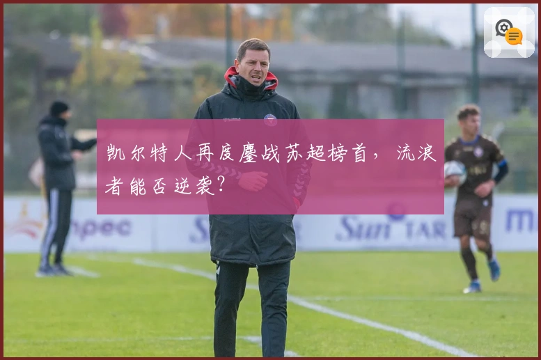 凯尔特人再度鏖战苏超榜首，流浪者能否逆袭？