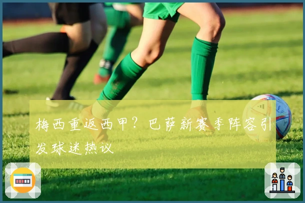 梅西重返西甲？巴萨新赛季阵容引发球迷热议