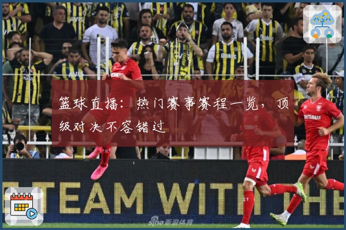 篮球直播：热门赛事赛程一览，顶级对决不容错过