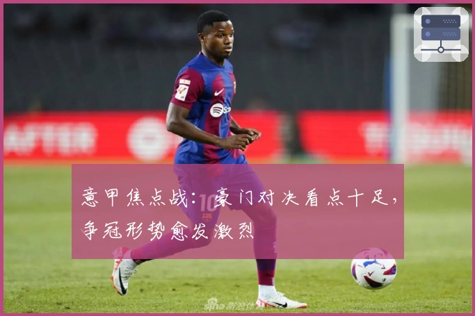 意甲焦点战：豪门对决看点十足，争冠形势愈发激烈