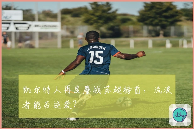 凯尔特人再度鏖战苏超榜首，流浪者能否逆袭？