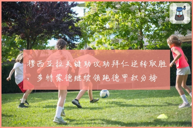 穆西亚拉关键助攻助拜仁逆转取胜，多特蒙德继续领跑德甲积分榜