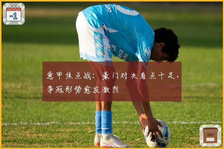 意甲焦点战：豪门对决看点十足，争冠形势愈发激烈