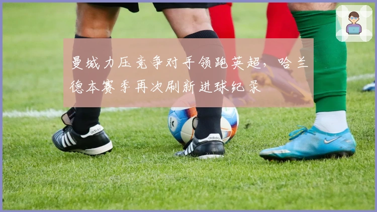 曼城力压竞争对手领跑英超，哈兰德本赛季再次刷新进球纪录