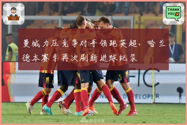 曼城力压竞争对手领跑英超,哈兰德本赛季再次刷新进球纪录