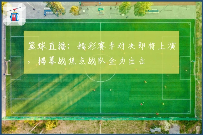篮球直播：精彩赛季对决即将上演，揭幕战焦点战队全力出击