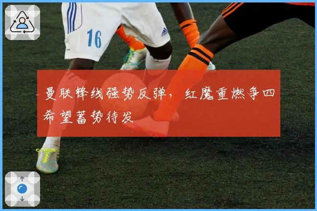 曼联锋线强势反弹，红魔重燃争四希望蓄势待发