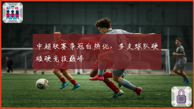 中超联赛争冠白热化,多支球队硬碰硬竞技巅峰