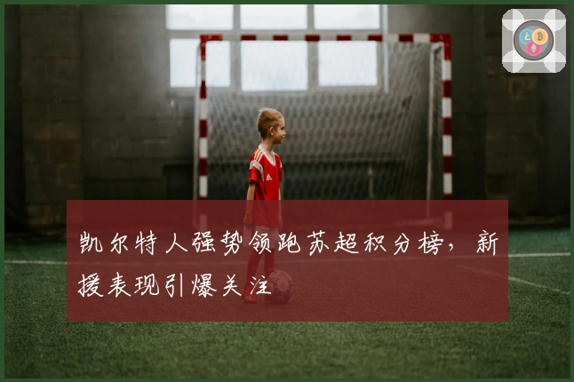 凯尔特人强势领跑苏超积分榜，新援表现引爆关注