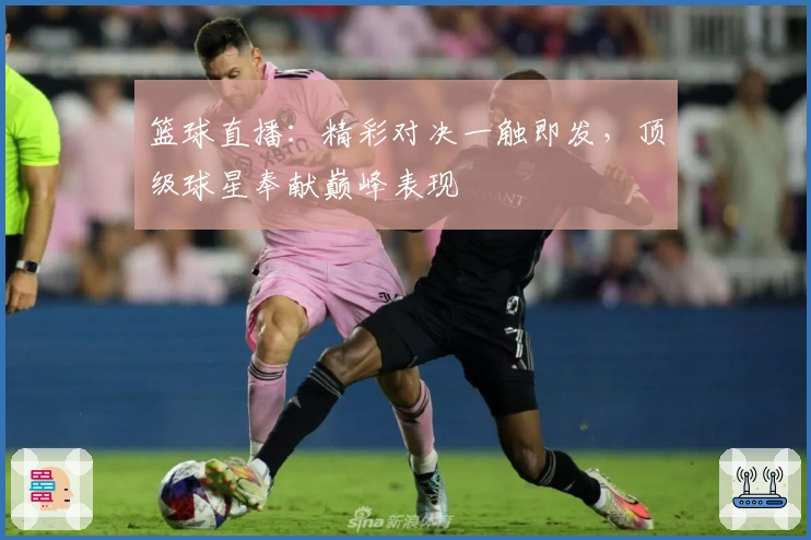 篮球直播：精彩对决一触即发，顶级球星奉献巅峰表现
