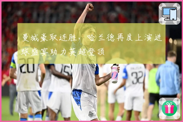 曼城豪取连胜，哈兰德再度上演进球盛宴助力英超登顶