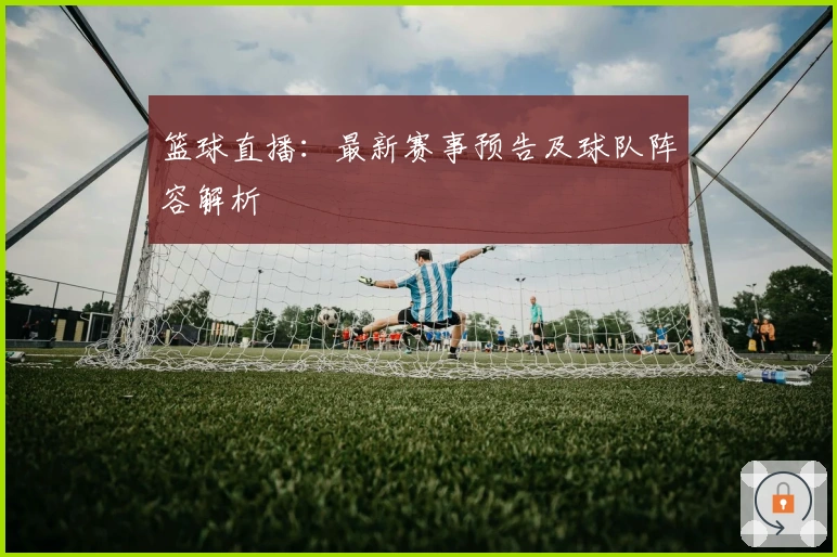 篮球直播：最新赛事预告及球队阵容解析