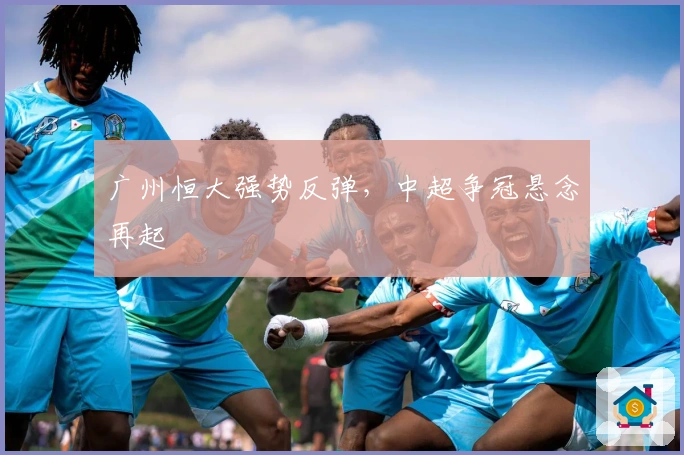 广州恒大强势反弹，中超争冠悬念再起