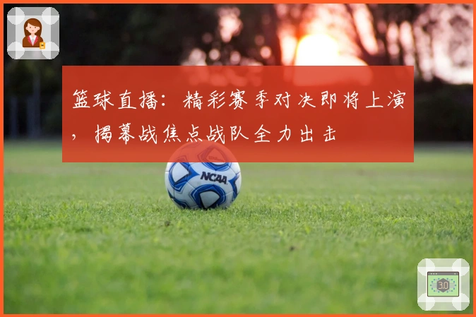 篮球直播：精彩赛季对决即将上演，揭幕战焦点战队全力出击