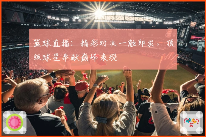 篮球直播：精彩对决一触即发，顶级球星奉献巅峰表现