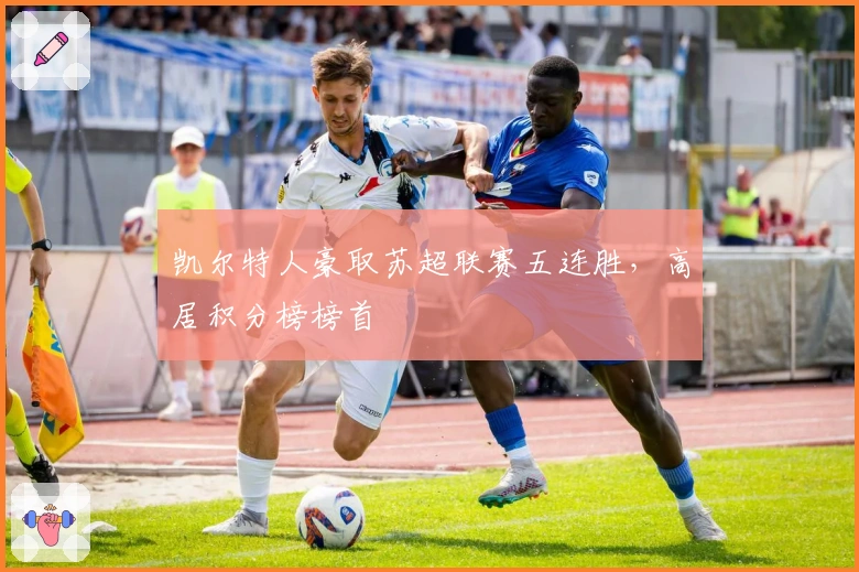 凯尔特人豪取苏超联赛五连胜，高居积分榜榜首