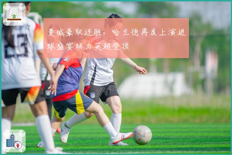 曼城豪取连胜，哈兰德再度上演进球盛宴助力英超登顶