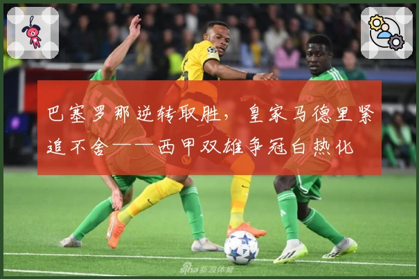 巴塞罗那逆转取胜，皇家马德里紧追不舍——西甲双雄争冠白热化