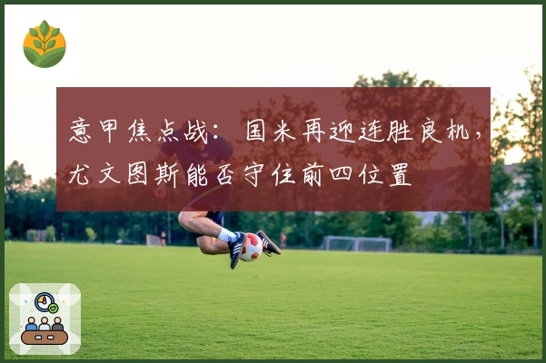 意甲焦点战：国米再迎连胜良机，尤文图斯能否守住前四位置